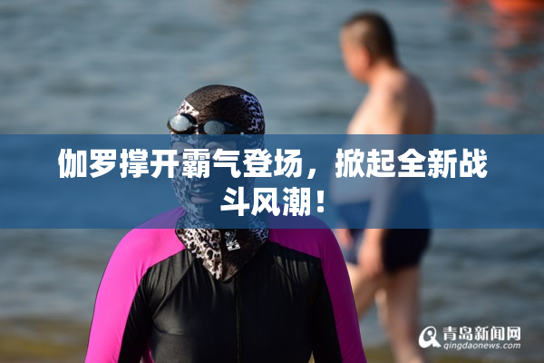 伽罗撑开霸气登场，掀起全新战斗风潮！