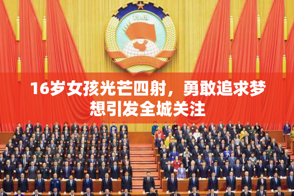 16岁女孩光芒四射，勇敢追求梦想引发全城关注