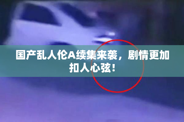 国产乱人伦A续集来袭，剧情更加扣人心弦！