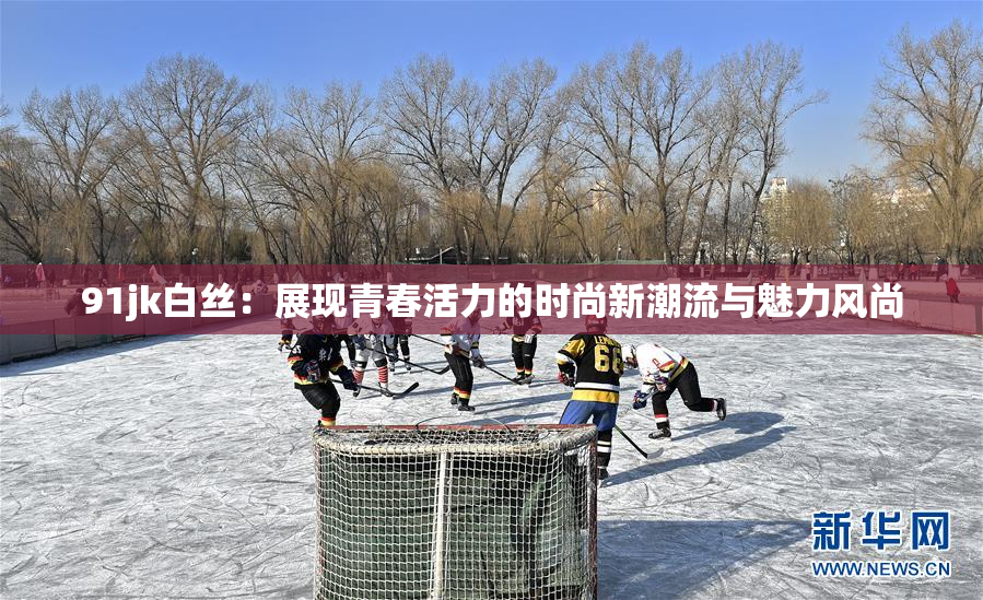 91jk白丝：展现青春活力的时尚新潮流与魅力风尚
