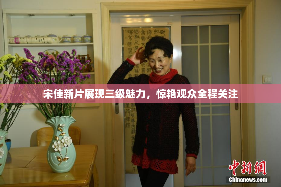 宋佳新片展现三级魅力，惊艳观众全程关注