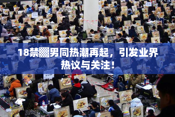 18禁▓男同热潮再起，引发业界热议与关注！