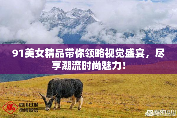 91美女精品带你领略视觉盛宴，尽享潮流时尚魅力！