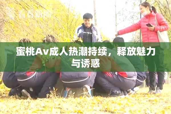 蜜桃Av成人热潮持续，释放魅力与诱惑