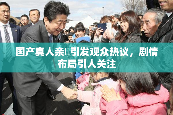 国产真人亲妺引发观众热议，剧情布局引人关注