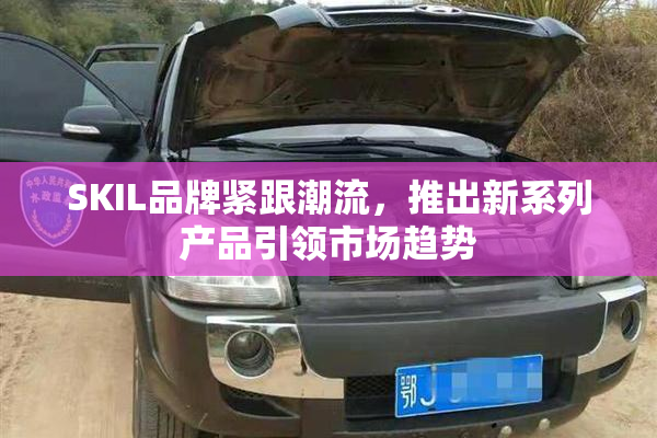 SKIL品牌紧跟潮流，推出新系列产品引领市场趋势