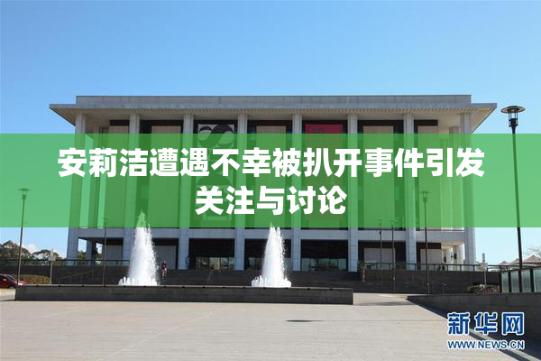安莉洁遭遇不幸被扒开事件引发关注与讨论