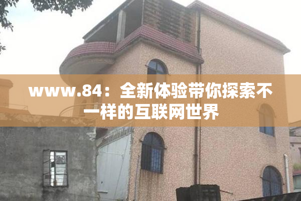 www.84：全新体验带你探索不一样的互联网世界
