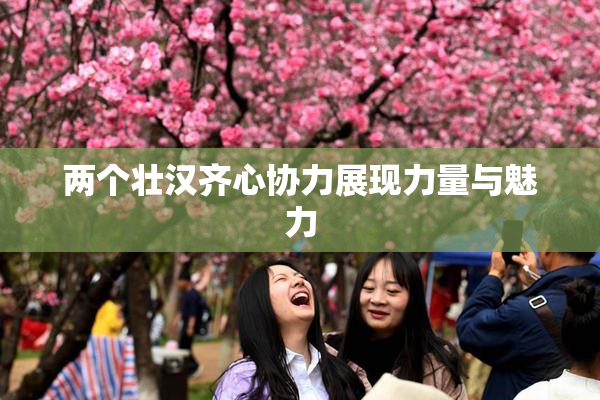 两个壮汉齐心协力展现力量与魅力