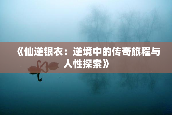 《仙逆银衣：逆境中的传奇旅程与人性探索》