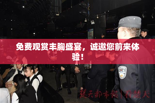 免费观赏丰胸盛宴，诚邀您前来体验！