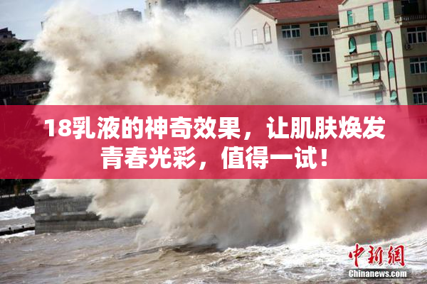 18乳液的神奇效果，让肌肤焕发青春光彩，值得一试！