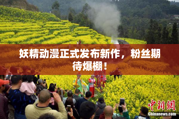 妖精动漫正式发布新作，粉丝期待爆棚！
