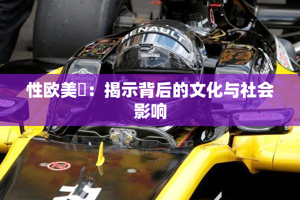 性欧美婬：揭示背后的文化与社会影响