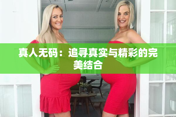 真人无码：追寻真实与精彩的完美结合