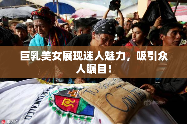 巨乳美女展现迷人魅力，吸引众人瞩目！