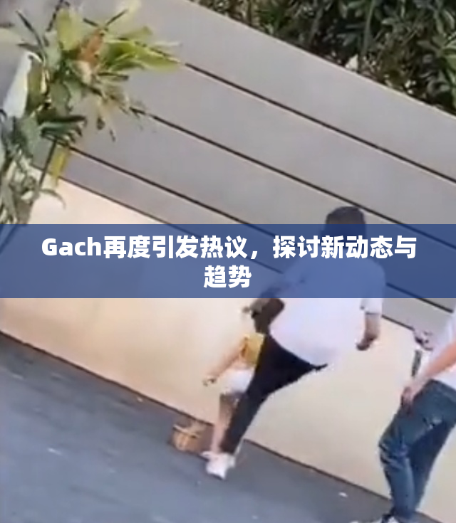 Gach再度引发热议，探讨新动态与趋势