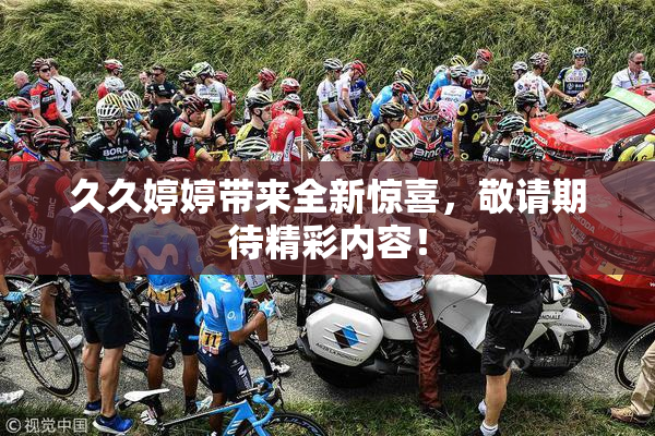 久久婷婷带来全新惊喜，敬请期待精彩内容！