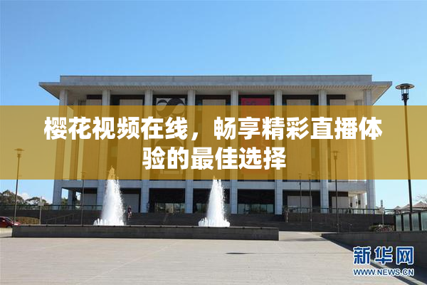樱花视频在线，畅享精彩直播体验的最佳选择