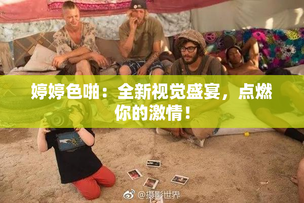 婷婷色啪：全新视觉盛宴，点燃你的激情！