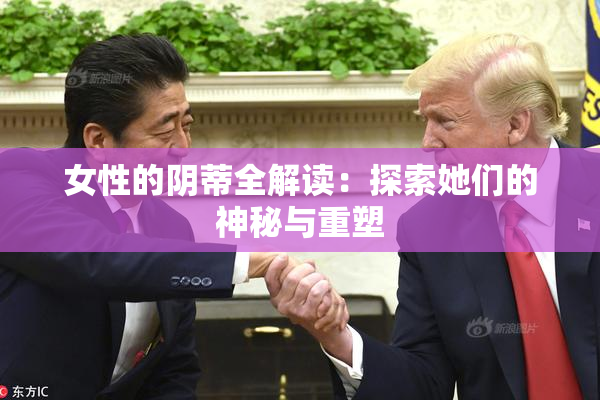女性的阴蒂全解读：探索她们的神秘与重塑
