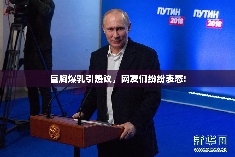 巨胸爆乳引热议，网友们纷纷表态!