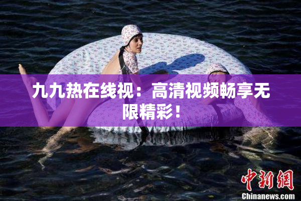 九九热在线视：高清视频畅享无限精彩！