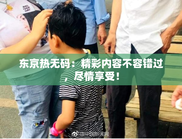 东京热无码：精彩内容不容错过，尽情享受！