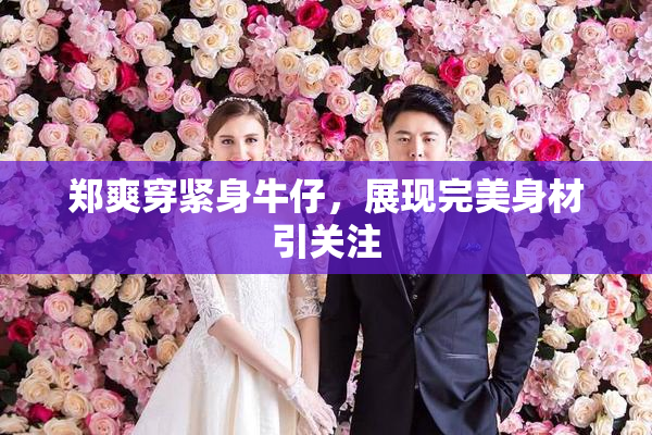 郑爽穿紧身牛仔，展现完美身材引关注