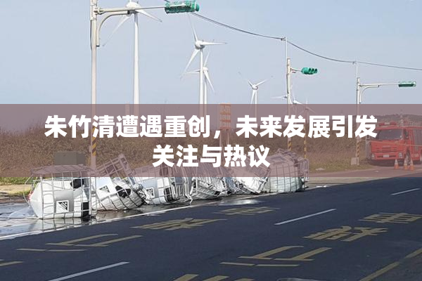 朱竹清遭遇重创，未来发展引发关注与热议