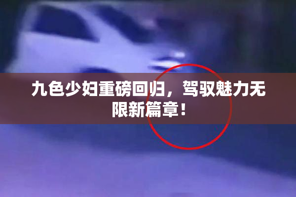 九色少妇重磅回归，驾驭魅力无限新篇章！