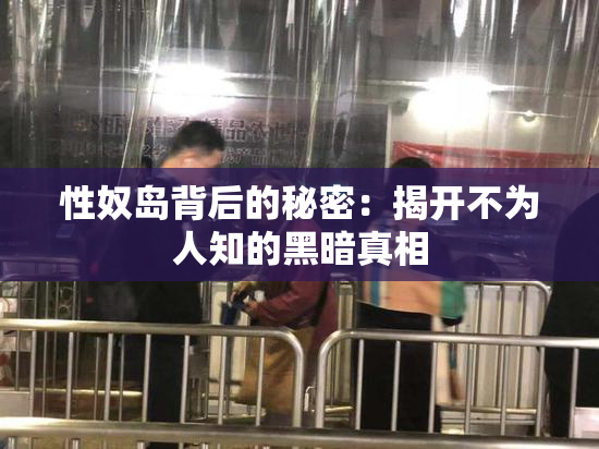 性奴岛背后的秘密：揭开不为人知的黑暗真相