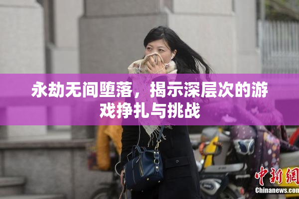 永劫无间堕落，揭示深层次的游戏挣扎与挑战