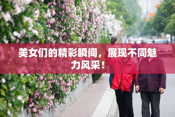 美女们的精彩瞬间，展现不同魅力风采！