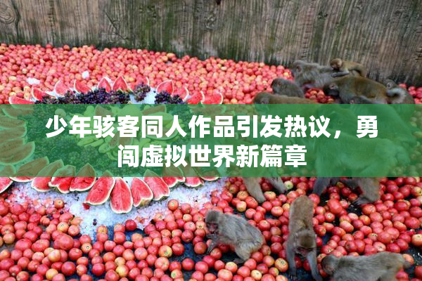 少年骇客同人作品引发热议，勇闯虚拟世界新篇章