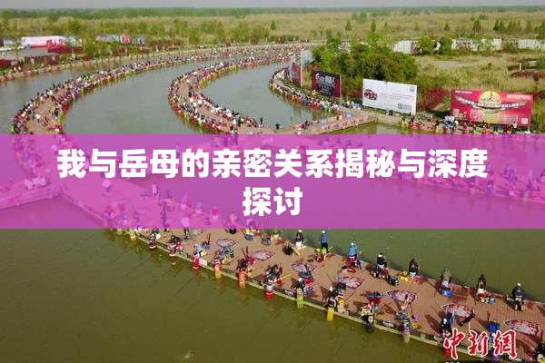 我与岳母的亲密关系揭秘与深度探讨