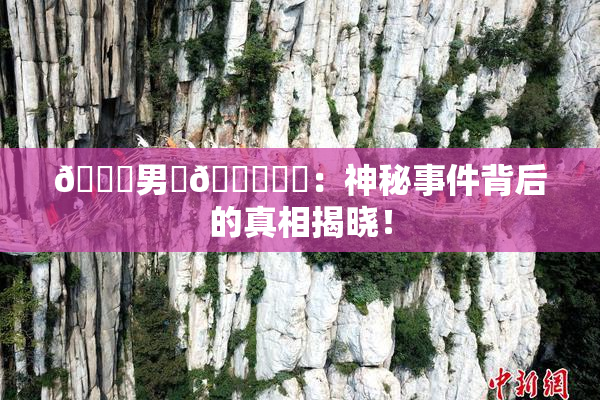😚男‌🍌❌‌：神秘事件背后的真相揭晓！
