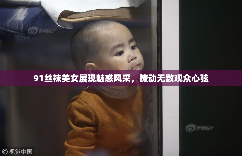 91丝袜美女展现魅惑风采，撩动无数观众心弦