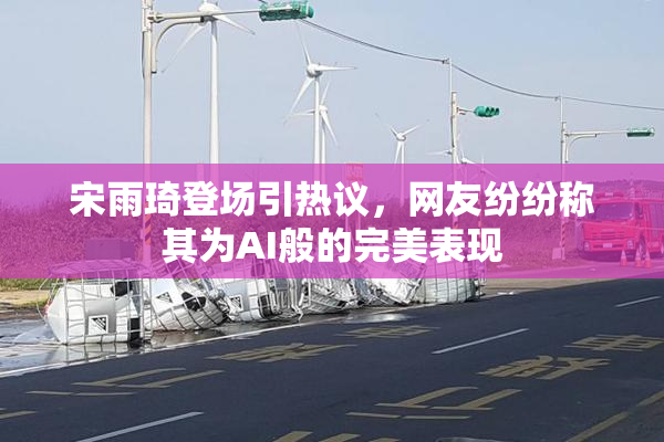 宋雨琦登场引热议，网友纷纷称其为AI般的完美表现