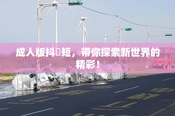 成人版抖抈短，带你探索新世界的精彩！