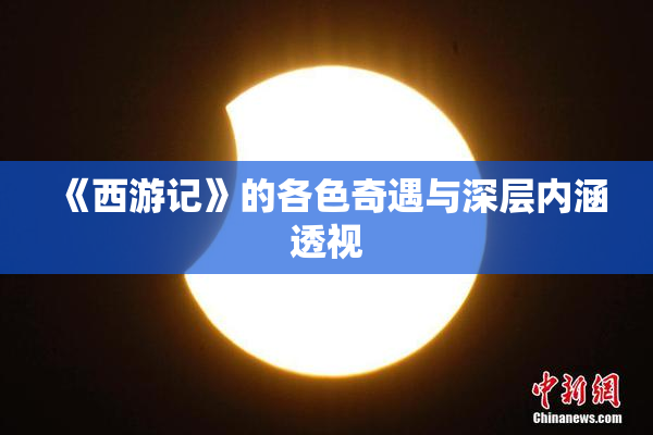 《西游记》的各色奇遇与深层内涵透视