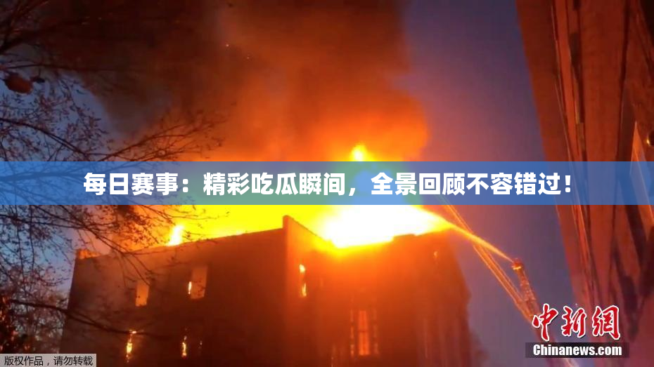 每日赛事：精彩吃瓜瞬间，全景回顾不容错过！