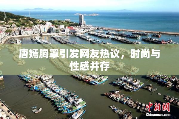 唐嫣胸罩引发网友热议，时尚与性感并存