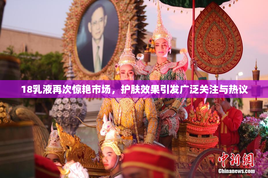 18乳液再次惊艳市场，护肤效果引发广泛关注与热议