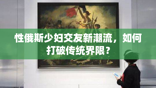 性俄斯少妇交友新潮流，如何打破传统界限？