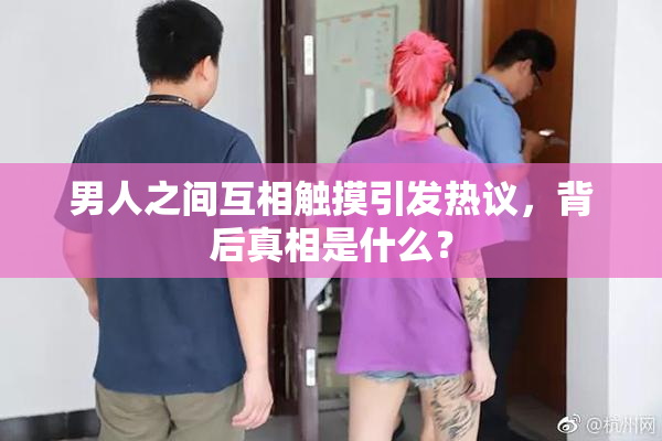 男人之间互相触摸引发热议，背后真相是什么？