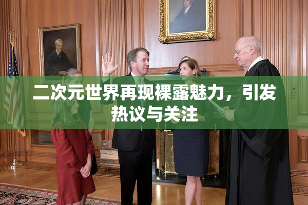 二次元世界再现裸露魅力，引发热议与关注