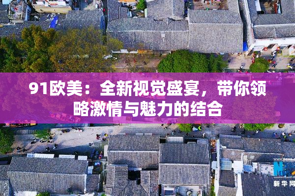 91欧美：全新视觉盛宴，带你领略激情与魅力的结合