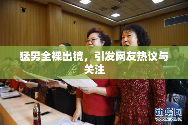猛男全裸出镜，引发网友热议与关注