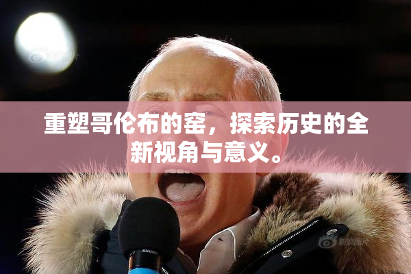 重塑哥伦布的窑，探索历史的全新视角与意义。